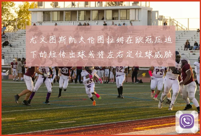 尤文图斯凯夫伦图拉姆在欧冠压迫下的短传出球或将左右定位球威胁