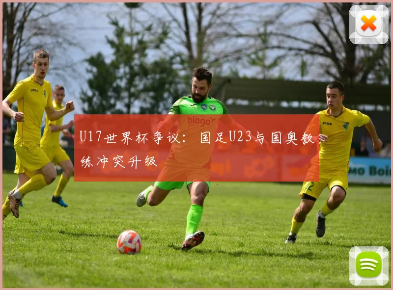 U17世界杯争议：国足U23与国奥教练冲突升级