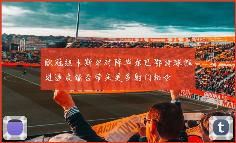 欧冠纽卡斯尔对阵毕尔巴鄂持球推进速度能否带来更多射门机会
