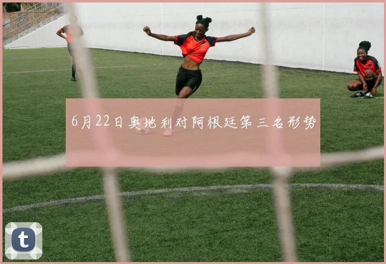 6月22日奥地利对阿根廷第三名形势