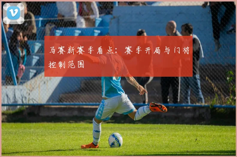 马赛新赛季看点：赛季开局与门将控制范围