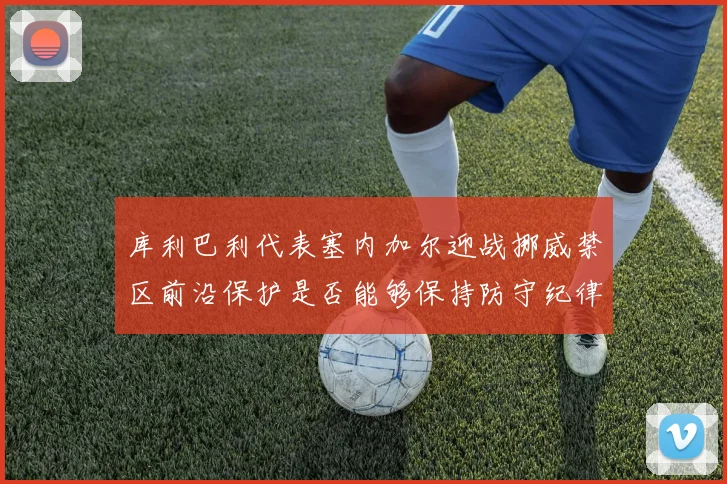 库利巴利代表塞内加尔迎战挪威禁区前沿保护是否能够保持防守纪律