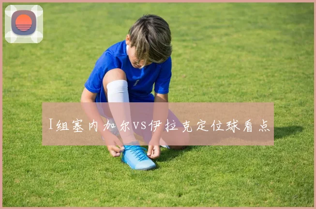 I组塞内加尔vs伊拉克定位球看点
