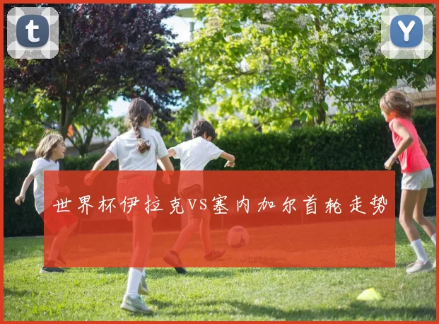 世界杯伊拉克vs塞内加尔首轮走势