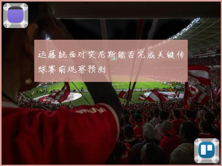 远藤航面对突尼斯能否完成关键传球赛前观察预测