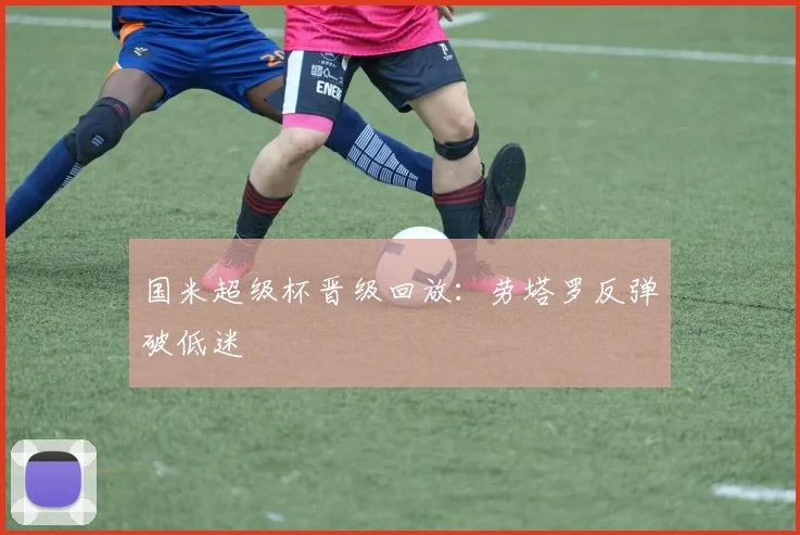 国米超级杯晋级回放：劳塔罗反弹破低迷