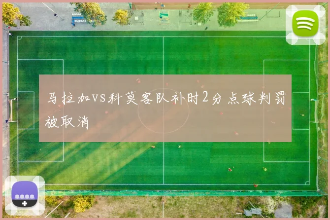 马拉加vs科莫客队补时2分点球判罚被取消