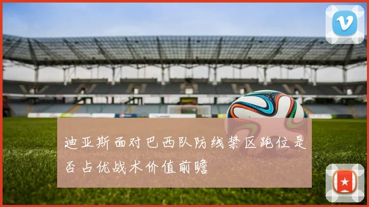 迪亚斯面对巴西队防线禁区跑位是否占优战术价值前瞻
