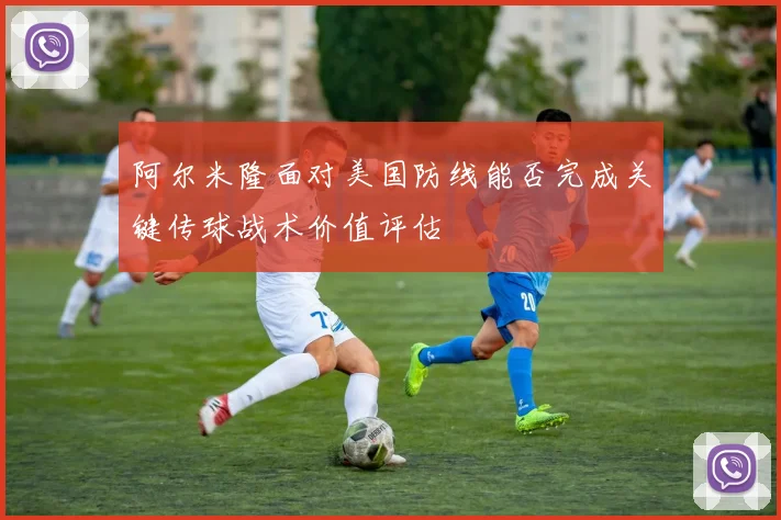 阿尔米隆面对美国防线能否完成关键传球战术价值评估