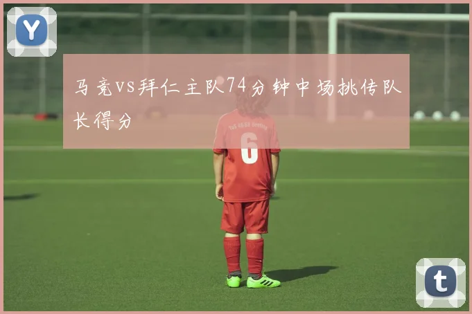 马竞vs拜仁主队74分钟中场挑传队长得分