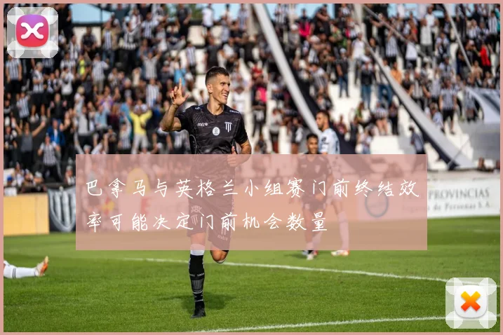 巴拿马与英格兰小组赛门前终结效率可能决定门前机会数量