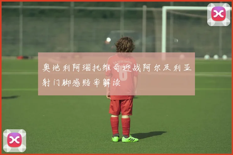 奥地利阿瑙托维奇迎战阿尔及利亚射门脚感赔率解读
