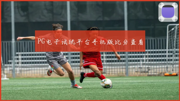 PG电子试玩平台手机版比分查看
