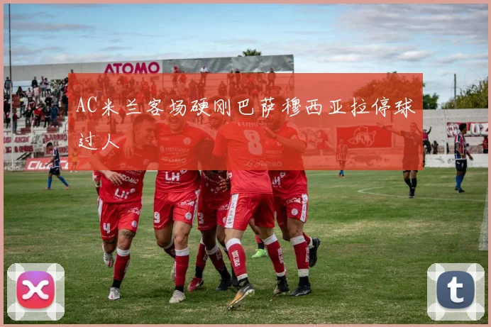 AC米兰客场硬刚巴萨穆西亚拉停球过人
