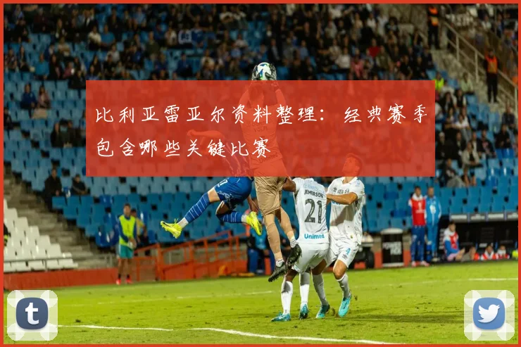 比利亚雷亚尔资料整理：经典赛季包含哪些关键比赛