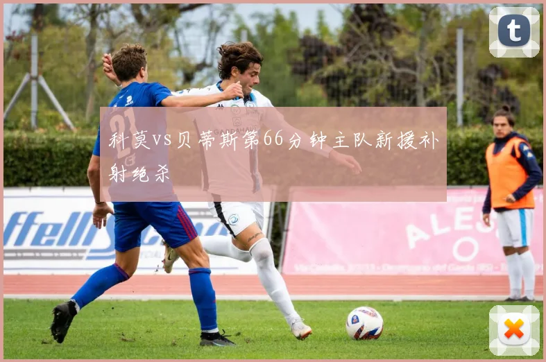 科莫vs贝蒂斯第66分钟主队新援补射绝杀