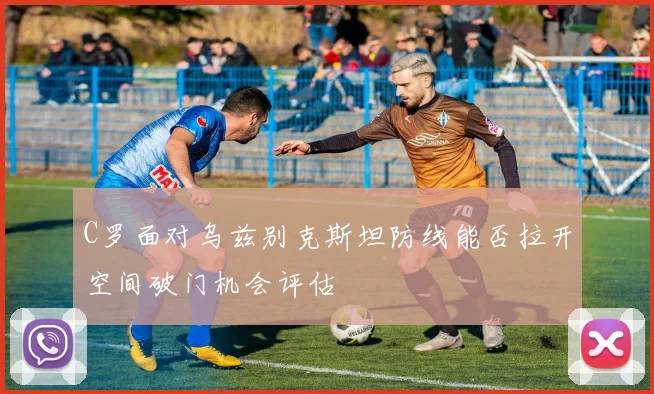 C罗面对乌兹别克斯坦防线能否拉开空间破门机会评估