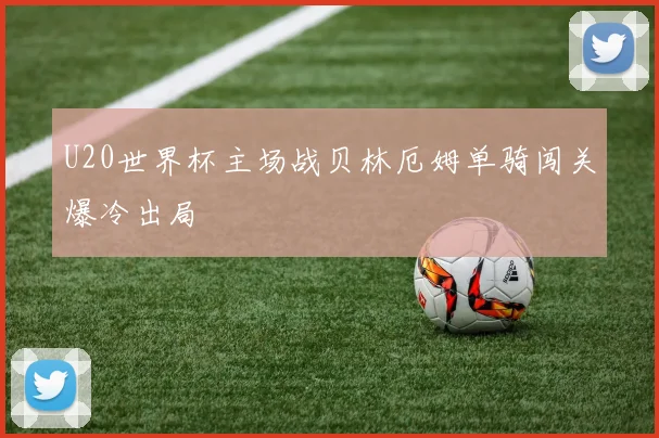 U20世界杯主场战贝林厄姆单骑闯关爆冷出局