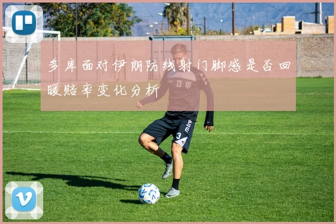 多库面对伊朗防线射门脚感是否回暖赔率变化分析