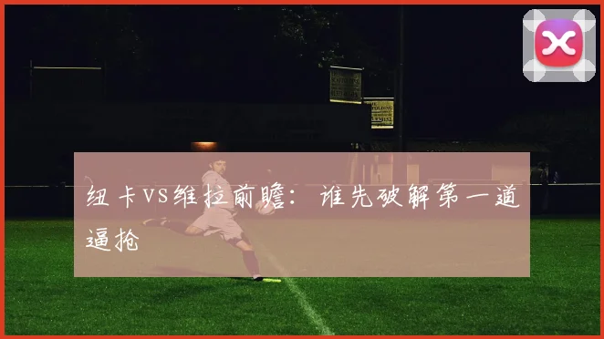 纽卡vs维拉前瞻：谁先破解第一道逼抢