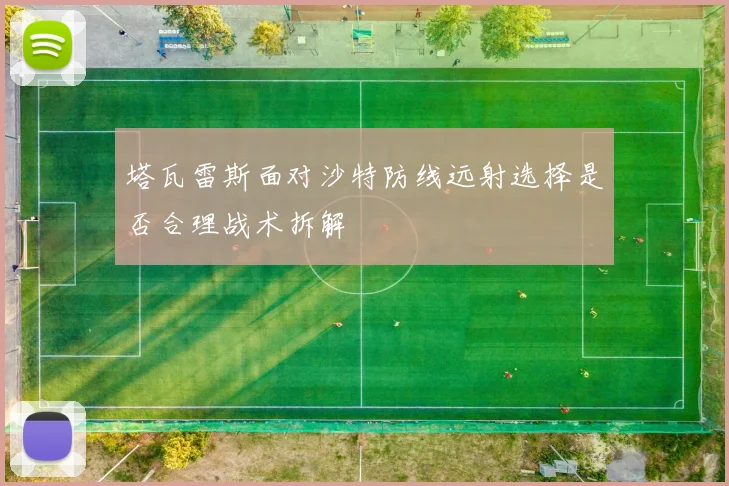 塔瓦雷斯面对沙特防线远射选择是否合理战术拆解