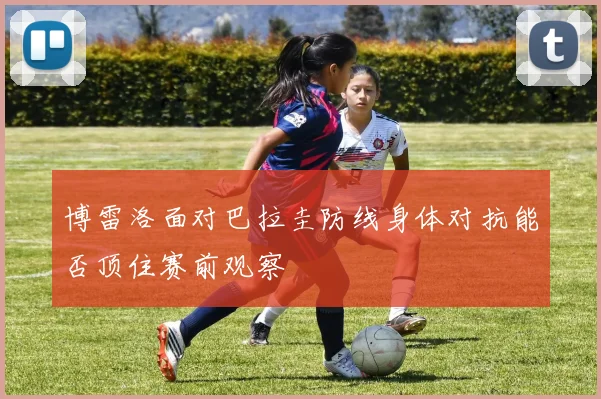 博雷洛面对巴拉圭防线身体对抗能否顶住赛前观察