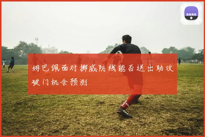 姆巴佩面对挪威防线能否送出助攻破门机会预测