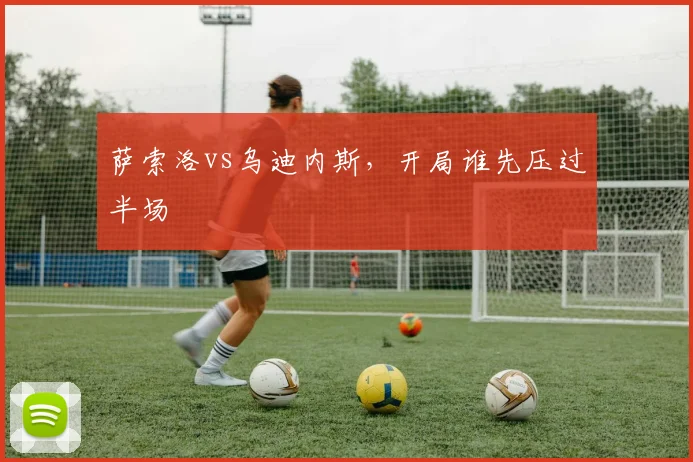 萨索洛vs乌迪内斯，开局谁先压过半场