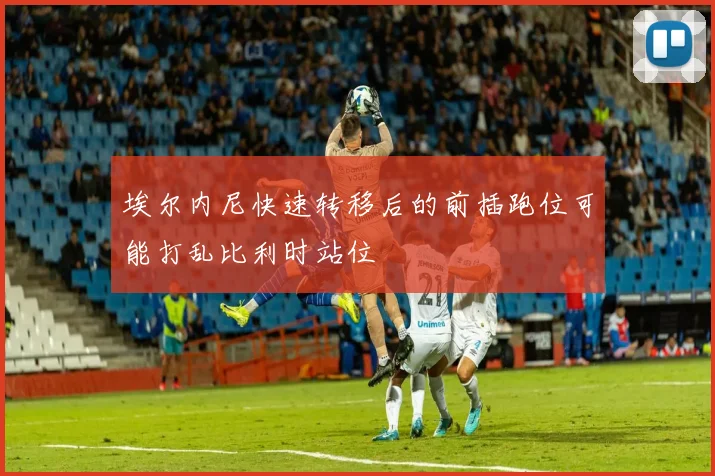 埃尔内尼快速转移后的前插跑位可能打乱比利时站位