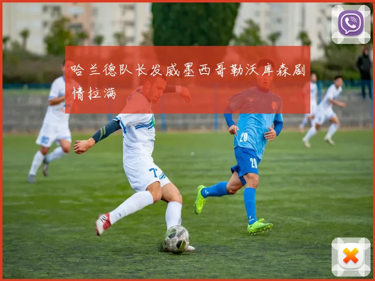 哈兰德队长发威墨西哥勒沃库森剧情拉满