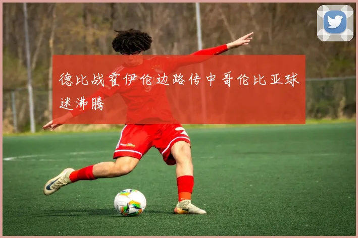 德比战霍伊伦边路传中哥伦比亚球迷沸腾