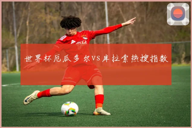 世界杯厄瓜多尔vs库拉索热搜指数