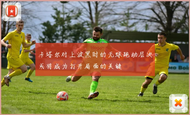卡塔尔对上波黑时的无球跑动层次或将成为打开局面的关键