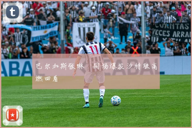 巴尔加斯张琳芃同场爆发沙特联高燃回看