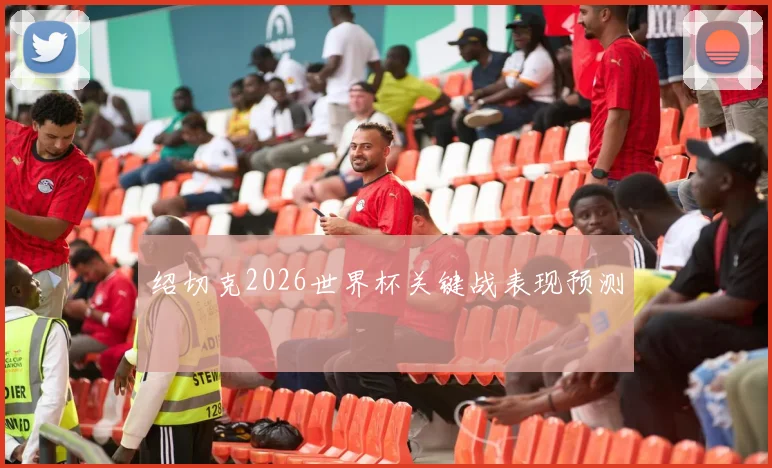 绍切克2026世界杯关键战表现预测