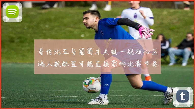 哥伦比亚与葡萄牙关键一战核心区域人数配置可能直接影响比赛节奏