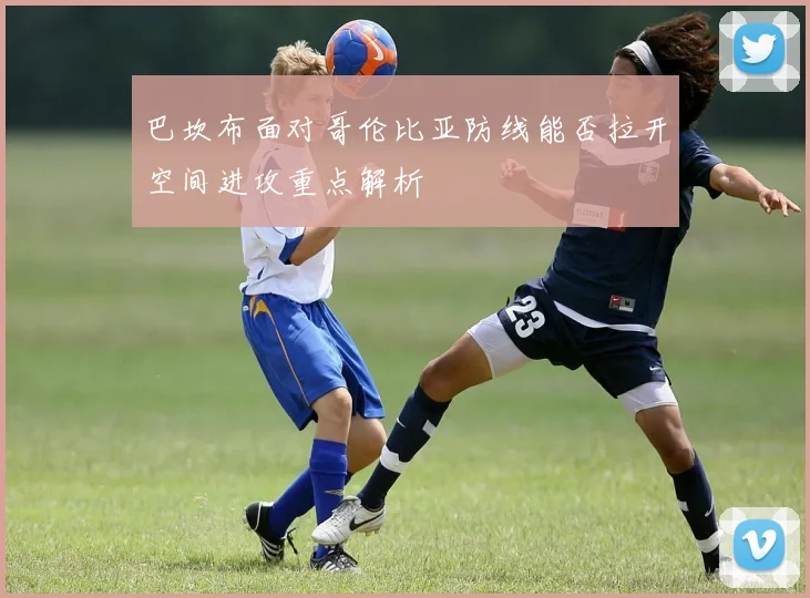 巴坎布面对哥伦比亚防线能否拉开空间进攻重点解析