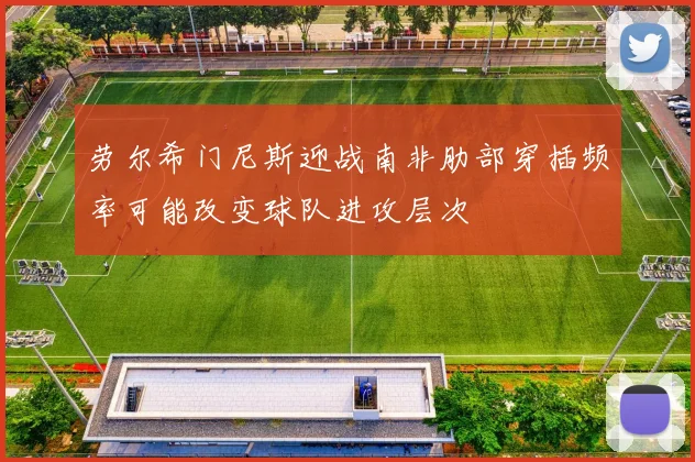 劳尔希门尼斯迎战南非肋部穿插频率可能改变球队进攻层次