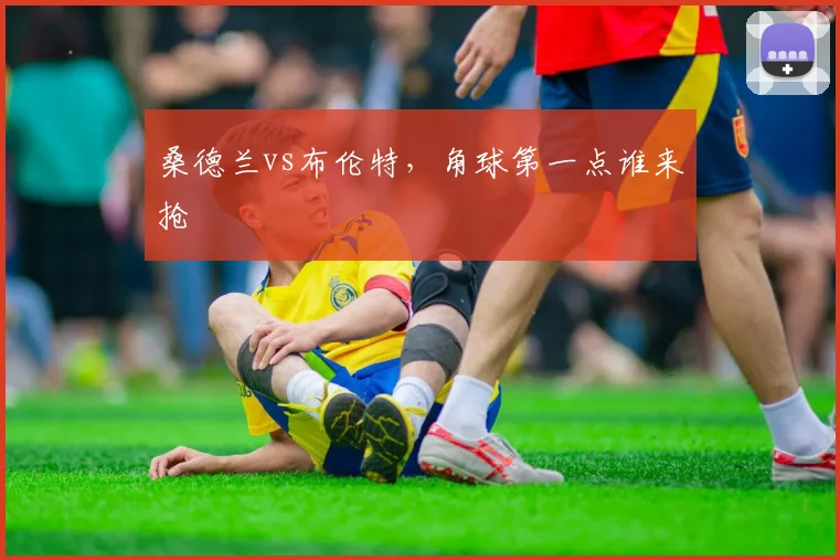 桑德兰vs布伦特，角球第一点谁来抢