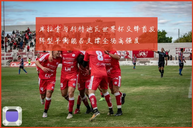库拉索与科特迪瓦世界杯交锋首发阵型平衡能否支撑全场高强度