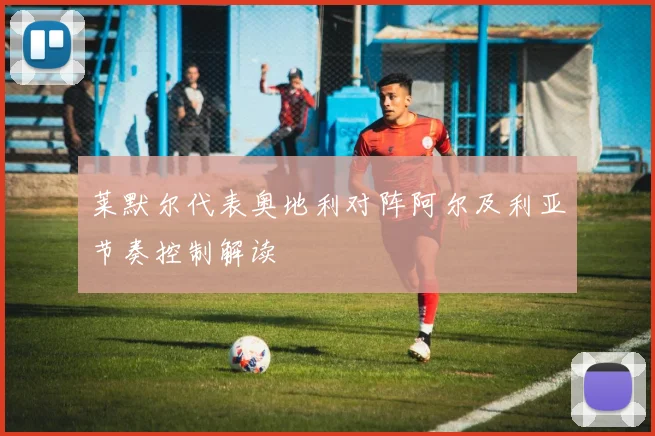 莱默尔代表奥地利对阵阿尔及利亚节奏控制解读