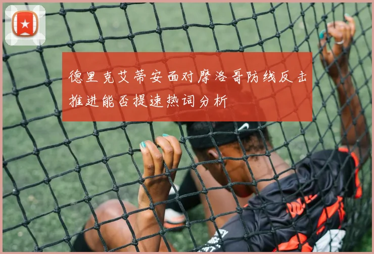 德里克艾蒂安面对摩洛哥防线反击推进能否提速热词分析