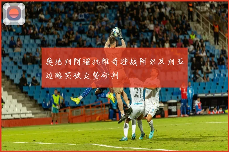奥地利阿瑙托维奇迎战阿尔及利亚边路突破走势研判