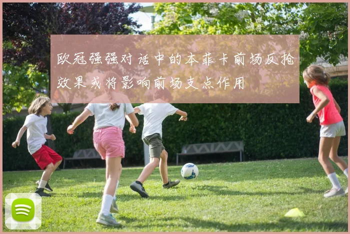 欧冠强强对话中的本菲卡前场反抢效果或将影响前场支点作用