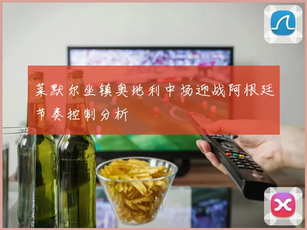 莱默尔坐镇奥地利中场迎战阿根廷节奏控制分析