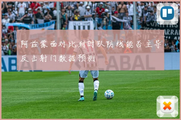阿兹蒙面对比利时队防线能否主导反击射门数据预测