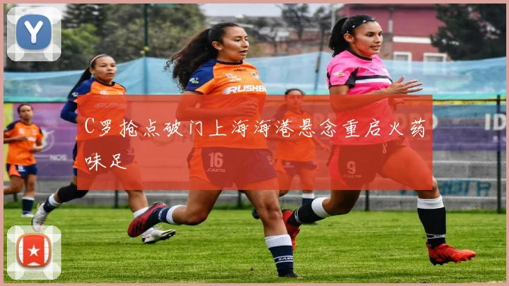 C罗抢点破门上海海港悬念重启火药味足