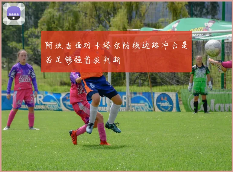 阿坎吉面对卡塔尔防线边路冲击是否足够强首发判断