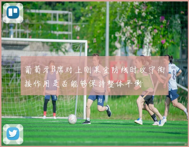 葡萄牙B席对上刚果金防线时攻守衔接作用是否能够保持整体平衡