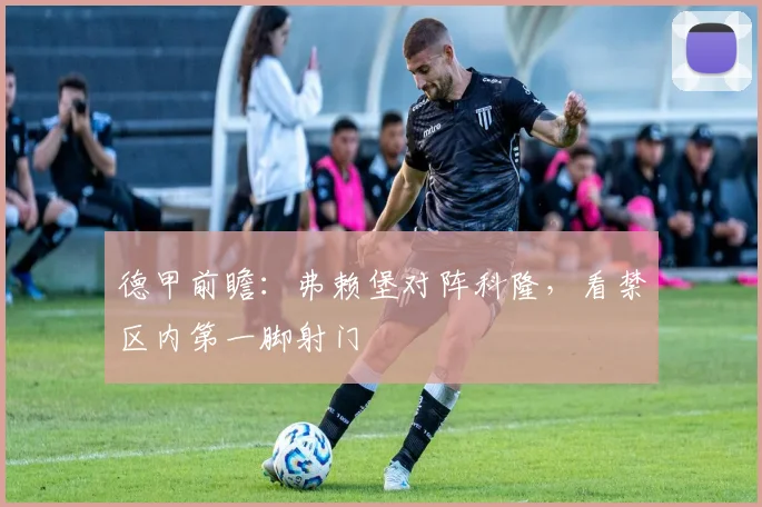 德甲前瞻：弗赖堡对阵科隆，看禁区内第一脚射门